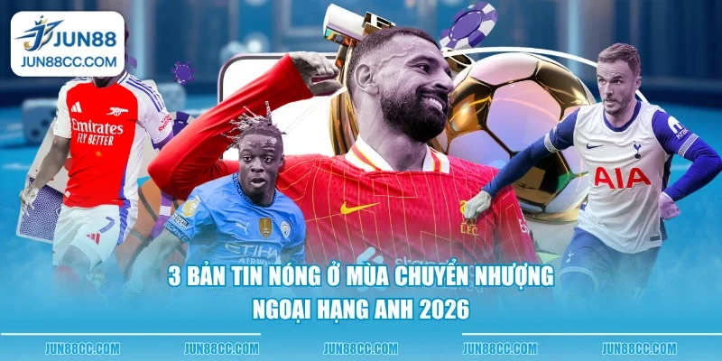 3 ban tin nong o mua chuyen nhuong ngoai hang anh 2026 3 ban tin nong o mua chuyen nhuong ngoai hang anh 2026