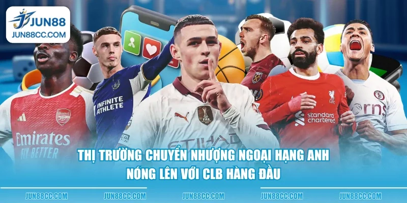 thi truong chuyen nhuong ngoai hang anh nong len voi clb hang dau thi truong chuyen nhuong ngoai hang anh nong len voi clb hang dau